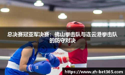 总决赛冠亚军决赛：佛山拳击队与连云港拳击队的防守对决