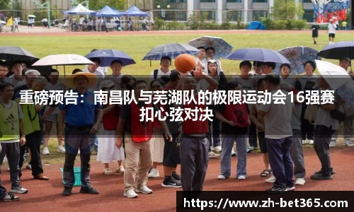 重磅预告：南昌队与芜湖队的极限运动会16强赛扣心弦对决